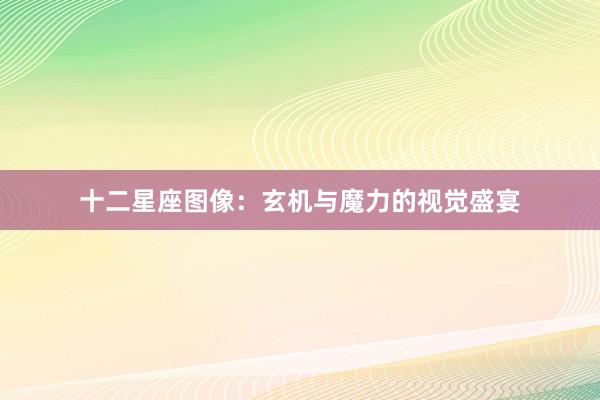 十二星座图像：玄机与魔力的视觉盛宴