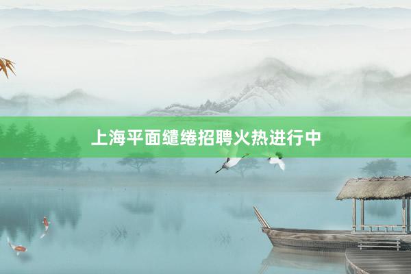 上海平面缱绻招聘火热进行中