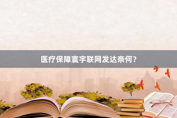 医疗保障寰宇联网发达奈何？