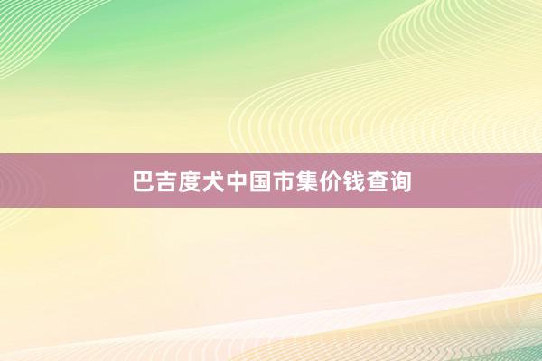 巴吉度犬中国市集价钱查询