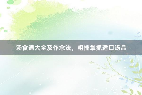 汤食谱大全及作念法,粗拙掌抓适口汤品