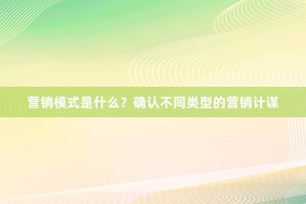 营销模式是什么？确认不同类型的营销计谋